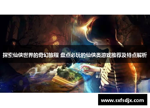 探索仙侠世界的奇幻旅程 盘点必玩的仙侠类游戏推荐及特点解析